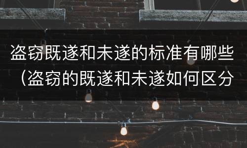 盗窃既遂和未遂的标准有哪些（盗窃的既遂和未遂如何区分）