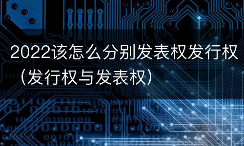 2022该怎么分别发表权发行权（发行权与发表权）