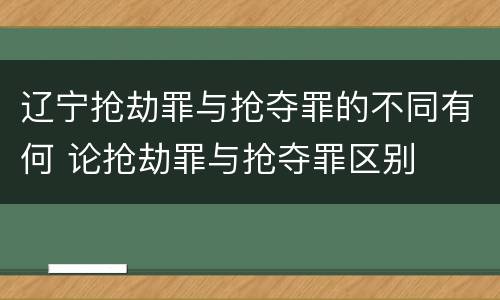 辽宁抢劫罪与抢夺罪的不同有何 论抢劫罪与抢夺罪区别