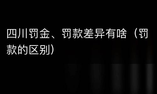 四川罚金、罚款差异有啥（罚款的区别）