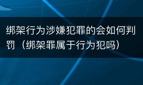 绑架行为涉嫌犯罪的会如何判罚（绑架罪属于行为犯吗）