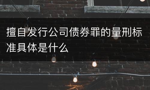 擅自发行公司债券罪的量刑标准具体是什么