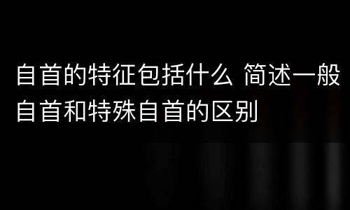 自首的特征包括什么 简述一般自首和特殊自首的区别