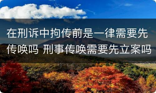 在刑诉中拘传前是一律需要先传唤吗 刑事传唤需要先立案吗