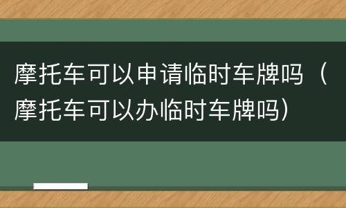 摩托车可以申请临时车牌吗（摩托车可以办临时车牌吗）