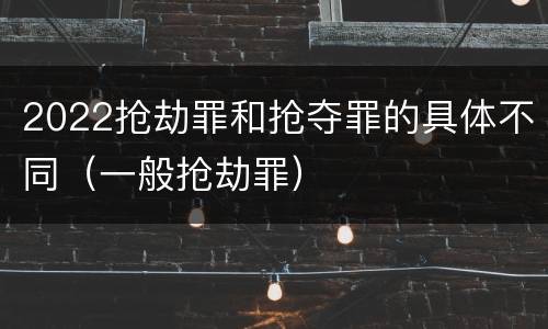 2022抢劫罪和抢夺罪的具体不同（一般抢劫罪）
