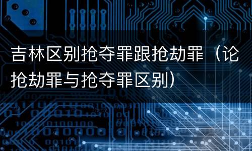 吉林区别抢夺罪跟抢劫罪（论抢劫罪与抢夺罪区别）