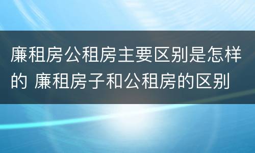 廉租房公租房主要区别是怎样的 廉租房子和公租房的区别