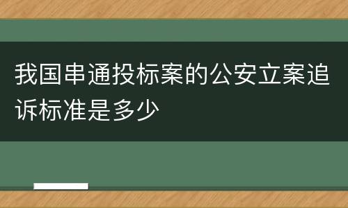 我国串通投标案的公安立案追诉标准是多少