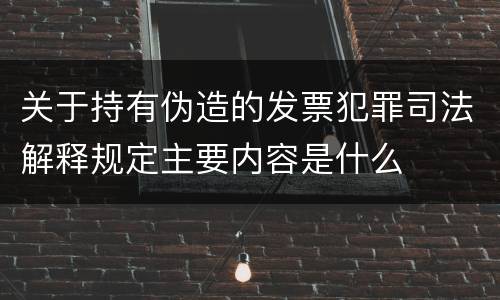 关于持有伪造的发票犯罪司法解释规定主要内容是什么