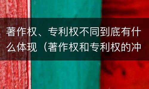 著作权、专利权不同到底有什么体现（著作权和专利权的冲突）