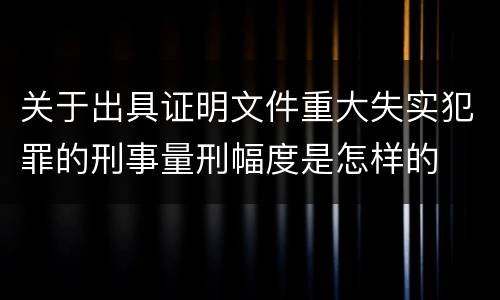 关于出具证明文件重大失实犯罪的刑事量刑幅度是怎样的