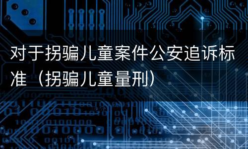 对于拐骗儿童案件公安追诉标准（拐骗儿童量刑）