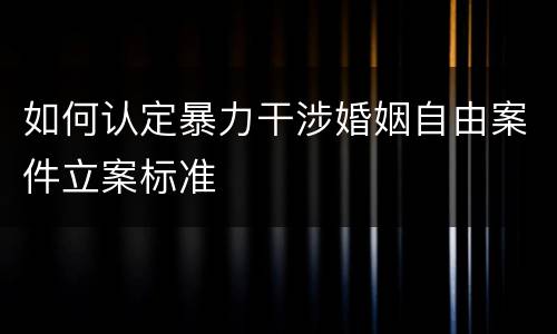 如何认定暴力干涉婚姻自由案件立案标准