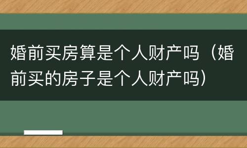 婚前买房算是个人财产吗（婚前买的房子是个人财产吗）