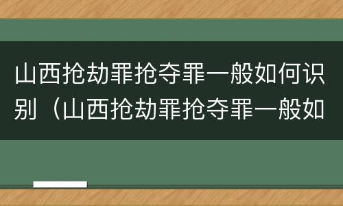 山西抢劫罪抢夺罪一般如何识别（山西抢劫罪抢夺罪一般如何识别案件）