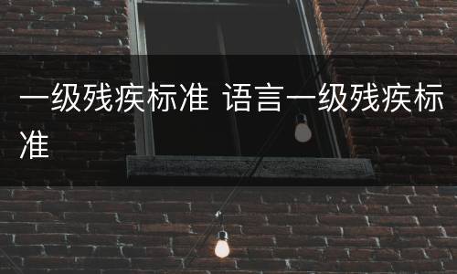 一级残疾标准 语言一级残疾标准