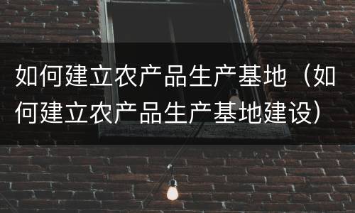 如何建立农产品生产基地（如何建立农产品生产基地建设）