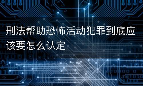 刑法帮助恐怖活动犯罪到底应该要怎么认定