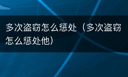 多次盗窃怎么惩处（多次盗窃怎么惩处他）
