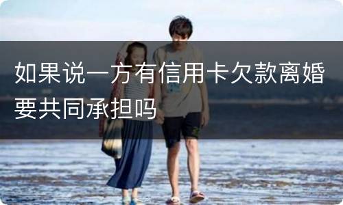 如果说一方有信用卡欠款离婚要共同承担吗