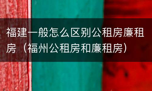 福建一般怎么区别公租房廉租房（福州公租房和廉租房）
