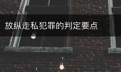 放纵走私犯罪的判定要点