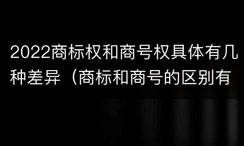 2022商标权和商号权具体有几种差异（商标和商号的区别有哪些?）
