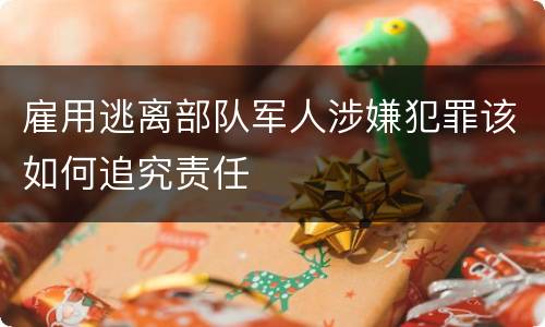 雇用逃离部队军人涉嫌犯罪该如何追究责任
