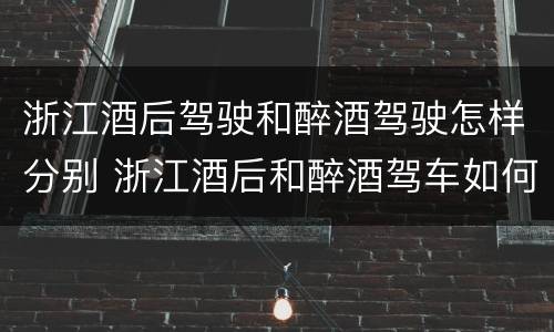浙江酒后驾驶和醉酒驾驶怎样分别 浙江酒后和醉酒驾车如何处罚