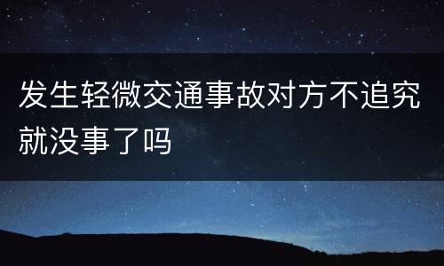 发生轻微交通事故对方不追究就没事了吗