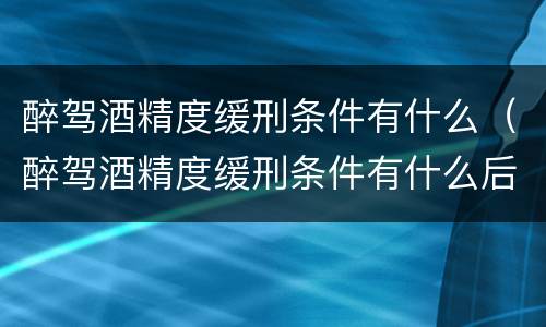 醉驾酒精度缓刑条件有什么（醉驾酒精度缓刑条件有什么后果）