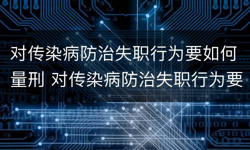 对传染病防治失职行为要如何量刑 对传染病防治失职行为要如何量刑呢
