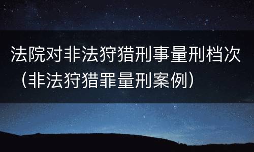 法院对非法狩猎刑事量刑档次（非法狩猎罪量刑案例）