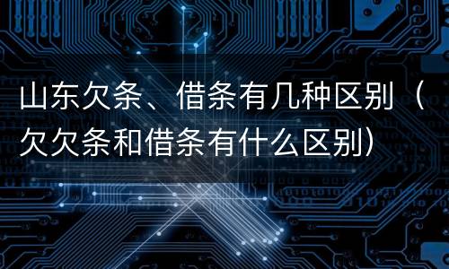 山东欠条、借条有几种区别（欠欠条和借条有什么区别）