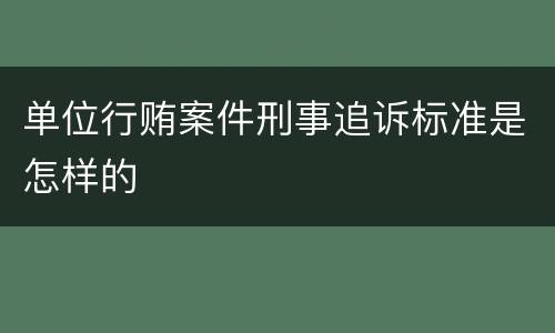 单位行贿案件刑事追诉标准是怎样的