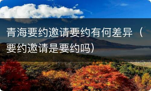 青海要约邀请要约有何差异（要约邀请是要约吗）