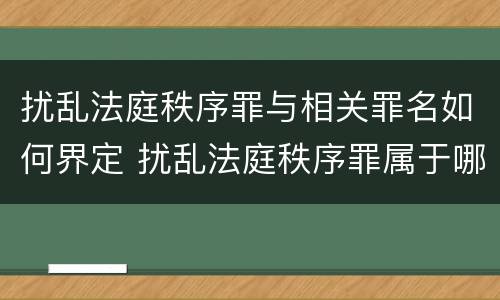 扰乱法庭秩序罪与相关罪名如何界定 扰乱法庭秩序罪属于哪个大类