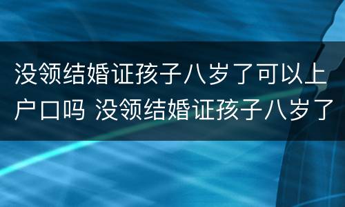 没领结婚证孩子八岁了可以上户口吗 没领结婚证孩子八岁了可以上户口吗现在
