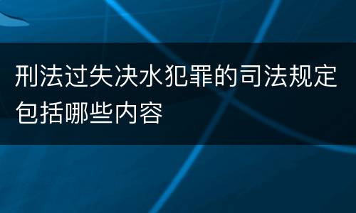 刑法过失决水犯罪的司法规定包括哪些内容