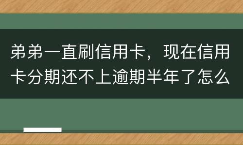 弟弟一直刷信用卡，现在信用卡分期还不上逾期半年了怎么办呢