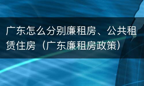 广东怎么分别廉租房、公共租赁住房（广东廉租房政策）