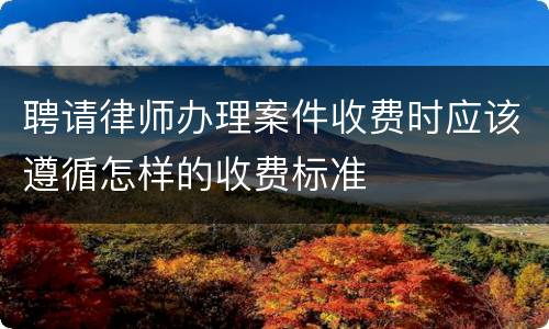 聘请律师办理案件收费时应该遵循怎样的收费标准