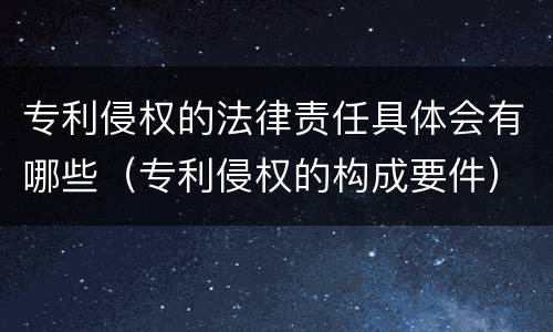 专利侵权的法律责任具体会有哪些（专利侵权的构成要件）