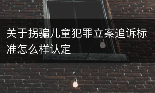 关于拐骗儿童犯罪立案追诉标准怎么样认定
