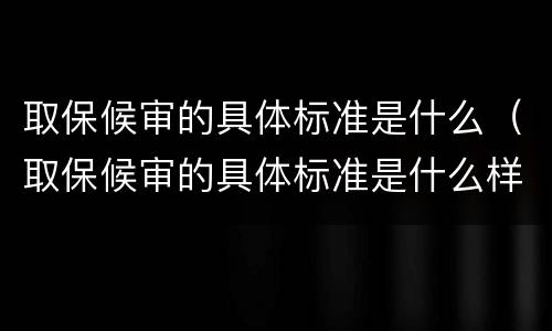 取保候审的具体标准是什么（取保候审的具体标准是什么样的）