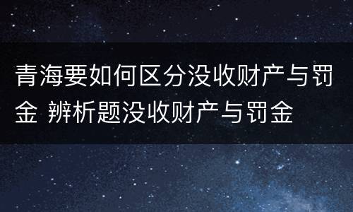 青海要如何区分没收财产与罚金 辨析题没收财产与罚金