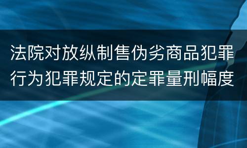 法院对放纵制售伪劣商品犯罪行为犯罪规定的定罪量刑幅度有哪些