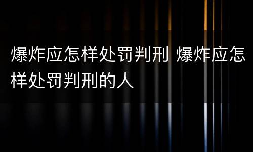 爆炸应怎样处罚判刑 爆炸应怎样处罚判刑的人