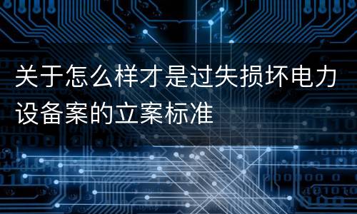 关于怎么样才是过失损坏电力设备案的立案标准